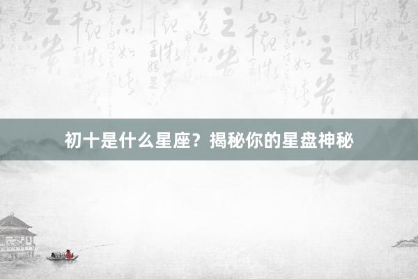 初十是什么星座？揭秘你的星盘神秘