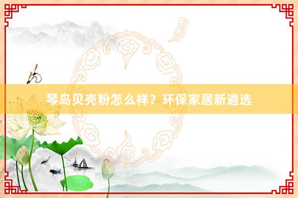 琴岛贝壳粉怎么样？环保家居新遴选