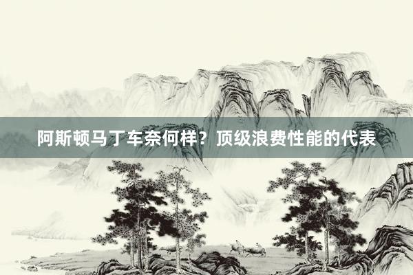 阿斯顿马丁车奈何样？顶级浪费性能的代表
