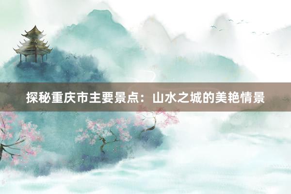 探秘重庆市主要景点：山水之城的美艳情景
