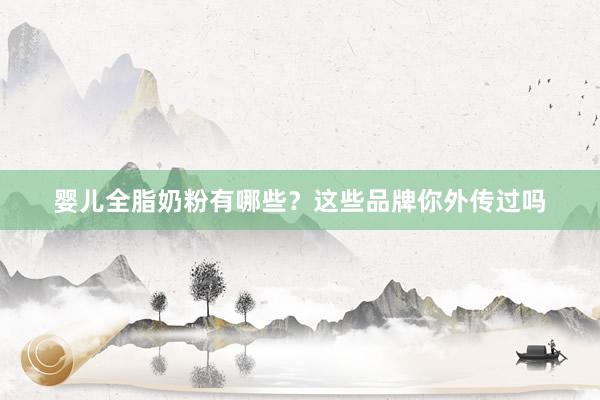 婴儿全脂奶粉有哪些？这些品牌你外传过吗