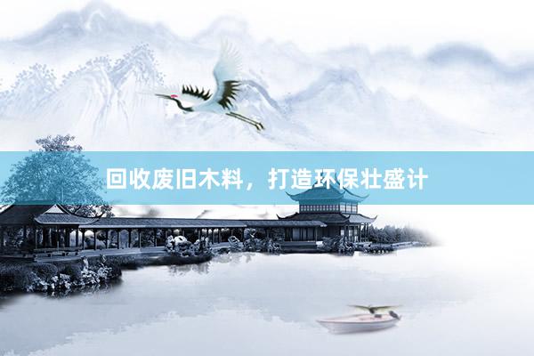 回收废旧木料，打造环保壮盛计